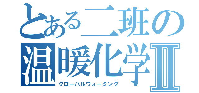 とある二班の温暖化学Ⅱ（グローバルウォーミング）