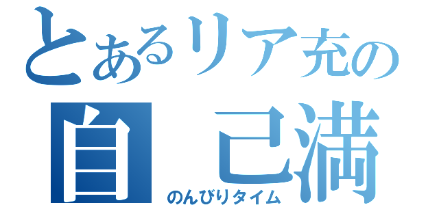 とあるリア充の自　己満放送（　のんびりタイム）