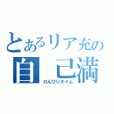 とあるリア充の自　己満放送（　のんびりタイム）