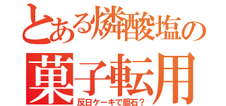 とある燐酸塩の菓子転用（反日ケーキで胆石？）