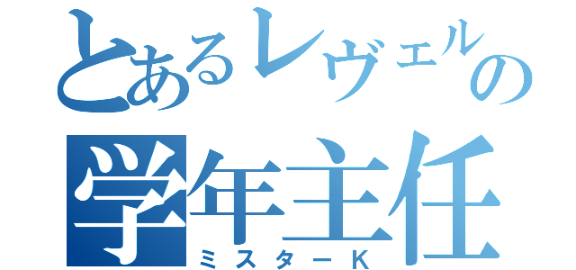 とあるレヴェルのの学年主任（ミスターＫ）