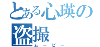 とある心瑛の盗撮（ムービー）