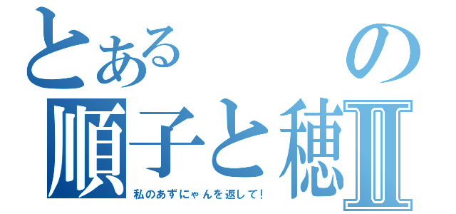 とあるの順子と穂南のどろどろ昼メロ風ラブストーリーⅡ（私のあずにゃんを返して！）