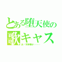 とある堕天使の歌キャス（あ〜不祥事が………）