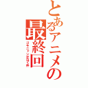 とあるアニメの最終回（ゴキニャンが泣く件）