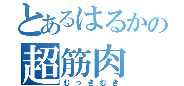 とあるはるかの超筋肉（むっきむき）