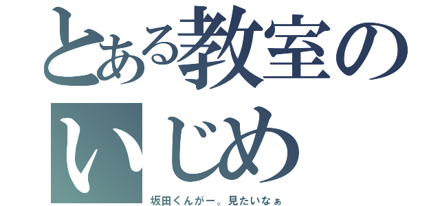 とある教室のいじめ（坂田くんがー。見たいなぁ）