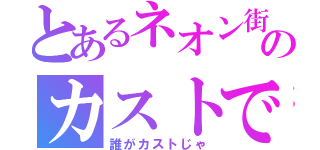 とあるネオン街のカストです（誰がカストじゃ）