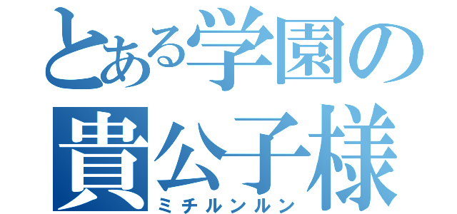 とある学園の貴公子様（ミチルンルン）