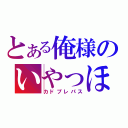 とある俺様のいやっほー（カドプレパス）