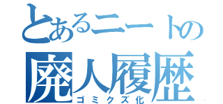 とあるニートの廃人履歴（ゴミクズ化）