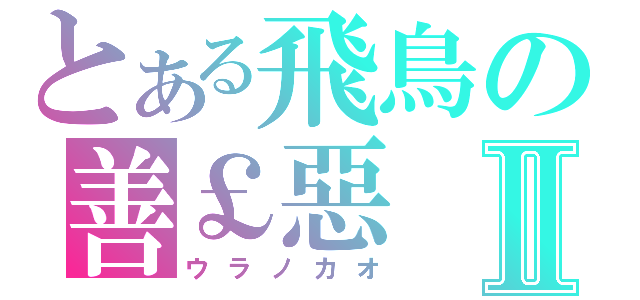 とある飛鳥の善￡惡Ⅱ（ウラノカオ）