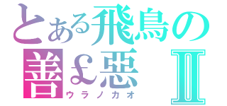 とある飛鳥の善￡惡Ⅱ（ウラノカオ）