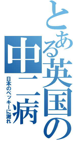 とある英国の中二病（日本のベッキーに謝れ）