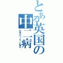 とある英国の中二病（日本のベッキーに謝れ）