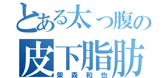 とある太っ腹の皮下脂肪（柴森和也）