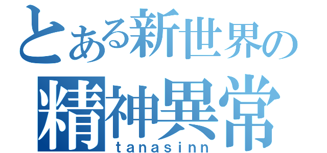 とある新世界の精神異常（ｔａｎａｓｉｎｎ）