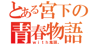 とある宮下の青春物語（ｗｉｔｈ鬼頭。）