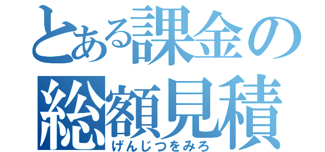 とある課金の総額見積（げんじつをみろ）