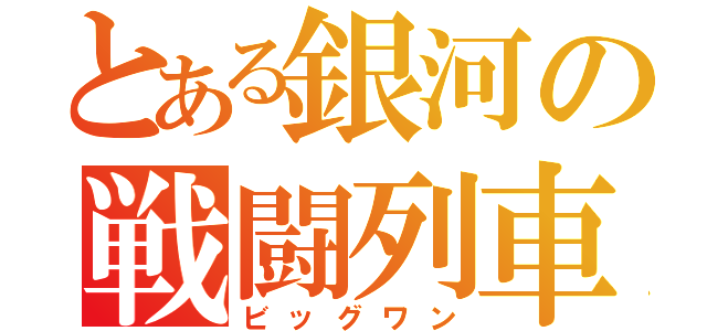 とある銀河の戦闘列車（ビッグワン）