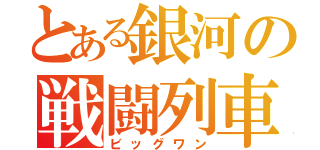 とある銀河の戦闘列車（ビッグワン）