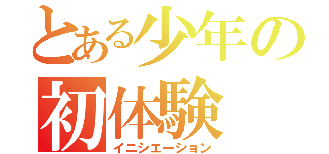 とある少年の初体験（イニシエーション）