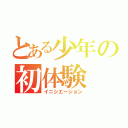 とある少年の初体験（イニシエーション）