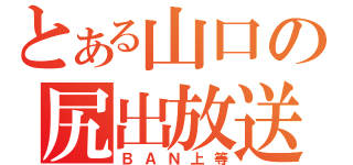 とある山口の尻出放送（ＢＡＮ上等）