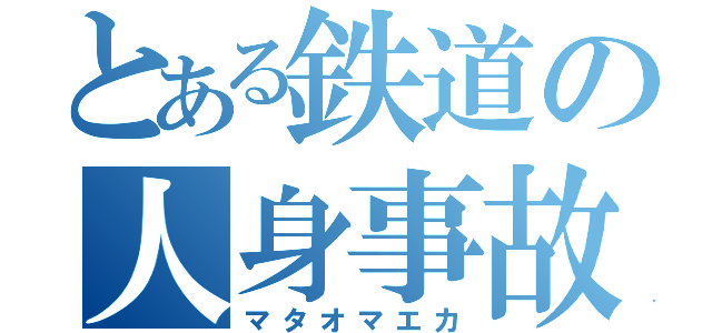 とある鉄道の人身事故（マタオマエカ）