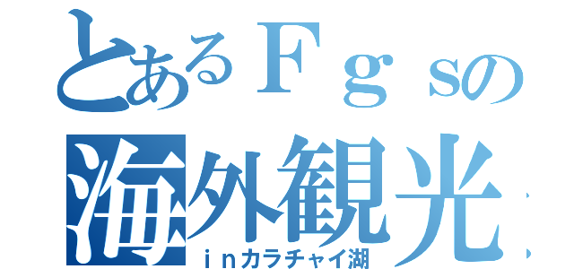 とあるＦｇｓの海外観光（ｉｎカラチャイ湖）