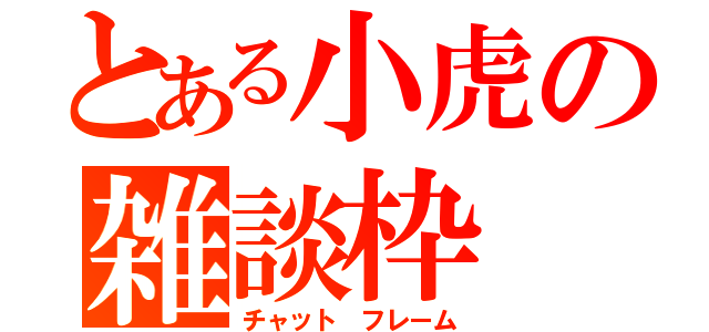 とある小虎の雑談枠（チャット　フレーム）