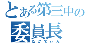 とある第三中の委員長（たかてぃん）