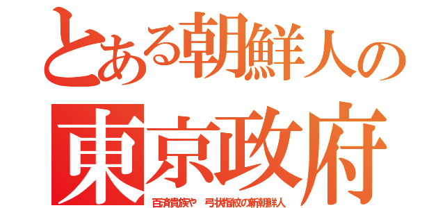 とある朝鮮人の東京政府（百済貴族や　弓状指紋の新朝鮮人）