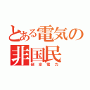 とある電気の非国民（倒京電力）