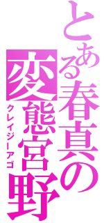 とある春真の変態宮野（クレイジーアゴ）