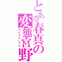 とある春真の変態宮野（クレイジーアゴ）