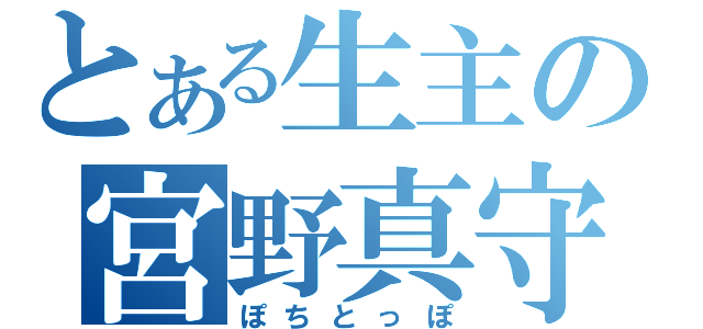 とある生主の宮野真守（ぽちとっぽ）