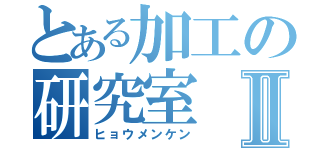 とある加工の研究室Ⅱ（ヒョウメンケン）