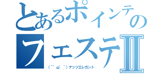 とあるポインティングのフェスティバレーションⅡ（（´゜ω゜｀）ナッツエレガント）