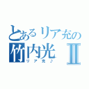 とあるリア充の竹内光Ⅱ（リア充♪）