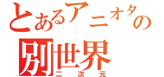 とあるアニオタの別世界（二次元）