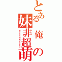 とある　俺　の妹非超萌（妹がこんなに可愛いわけがない）