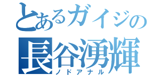 とあるガイジの長谷湧輝（ノドアナル）