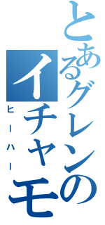 とあるグレンのイチャモン劇（ヒーハー）