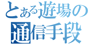 とある遊場の通信手段（）