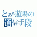 とある遊場の通信手段（）