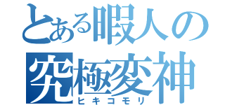 とある暇人の究極変神（ヒキコモリ）