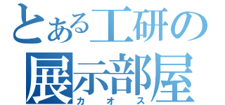 とある工研の展示部屋（カオス）