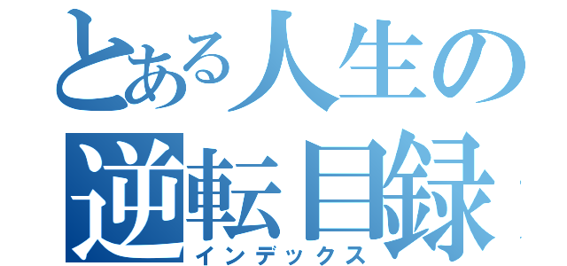 とある人生の逆転目録（インデックス）