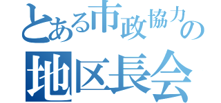 とある市政協力委員の地区長会議（）